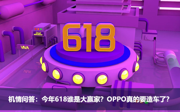 机情问答:618谁是大赢家？OPPO造车了？