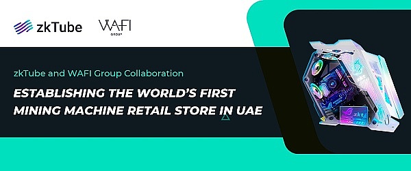 
      zkTube与WAFI集团达成合作：将在阿联酋建立设备销售店 推动zkTube全球化进程