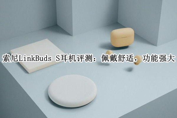 索尼LinkBudsS评测-索尼LinkBudsS怎么样